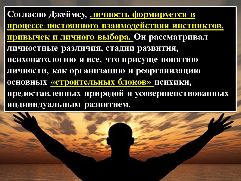 Согласно Джеймсу, личность формируется в процессе постоянного взаимодействия инстинктов, привычек и личного выбора. Он